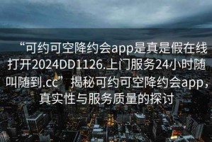 “可約可空降約會app是真是假在線打開2024DD1126.上門服務24小時隨叫隨到.cc”揭秘可約可空降約會app，真實性與服務質量的探討