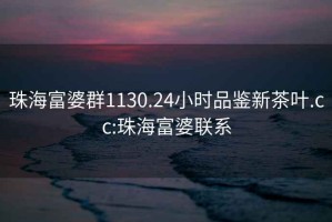 珠海富婆群1130.24小時品鑒新茶葉.cc:珠海富婆聯(lián)系