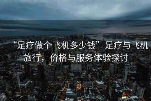 “足療做個飛機多少錢”足療與飛機旅行，價格與服務體驗探討