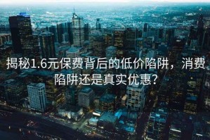 揭秘1.6元保費(fèi)背后的低價(jià)陷阱，消費(fèi)陷阱還是真實(shí)優(yōu)惠？