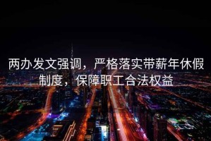 兩辦發文強調，嚴格落實帶薪年休假制度，保障職工合法權益