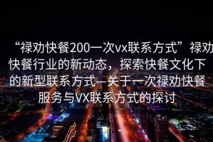 “祿勸快餐200一次vx聯(lián)系方式”祿勸快餐行業(yè)的新動(dòng)態(tài)，探索快餐文化下的新型聯(lián)系方式—關(guān)于一次祿勸快餐服務(wù)與VX聯(lián)系方式的探討