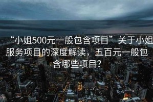 “小姐500元一般包含項目”關(guān)于小姐服務(wù)項目的深度解讀，五百元一般包含哪些項目？