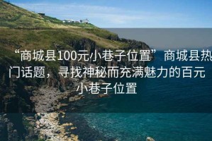 “商城縣100元小巷子位置”商城縣熱門話題，尋找神秘而充滿魅力的百元小巷子位置