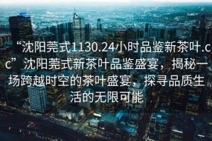 “沈陽莞式1130.24小時(shí)品鑒新茶葉.cc”沈陽莞式新茶葉品鑒盛宴，揭秘一場(chǎng)跨越時(shí)空的茶葉盛宴，探尋品質(zhì)生活的無限可能