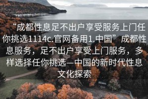 “成都性息足不出戶享受服務上門任你挑選1114c.官網備用1.中國”成都性息服務，足不出戶享受上門服務，多樣選擇任你挑選—中國的新時代性息文化探索