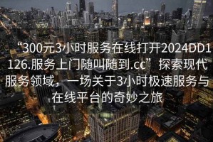 “300元3小時服務(wù)在線打開2024DD1126.服務(wù)上門隨叫隨到.cc”探索現(xiàn)代服務(wù)領(lǐng)域，一場關(guān)于3小時極速服務(wù)與在線平臺的奇妙之旅