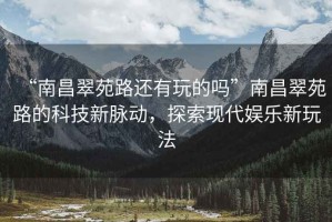 “南昌翠苑路還有玩的嗎”南昌翠苑路的科技新脈動，探索現代娛樂新玩法