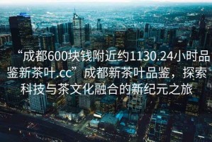 “成都600塊錢附近約1130.24小時品鑒新茶葉.cc”成都新茶葉品鑒，探索科技與茶文化融合的新紀元之旅