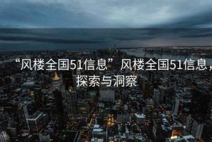 “風樓全國51信息”風樓全國51信息，探索與洞察