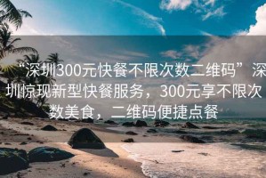 “深圳300元快餐不限次數(shù)二維碼”深圳驚現(xiàn)新型快餐服務(wù)，300元享不限次數(shù)美食，二維碼便捷點餐