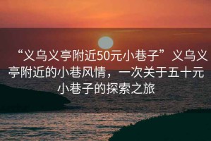 “義烏義亭附近50元小巷子”義烏義亭附近的小巷風情，一次關于五十元小巷子的探索之旅