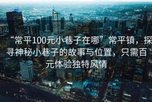 “常平100元小巷子在哪”常平鎮(zhèn)，探尋神秘小巷子的故事與位置，只需百元體驗(yàn)獨(dú)特風(fēng)情