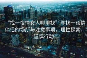 “找一夜情女人哪里找”尋找一夜情伴侶的場所與注意事項，理性探索，謹慎行動