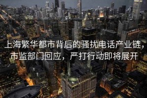 上海繁華都市背后的騷擾電話產(chǎn)業(yè)鏈，市監(jiān)部門回應(yīng)，嚴(yán)打行動(dòng)即將展開