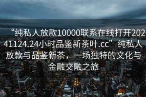 “純私人放款10000聯系在線打開20241124.24小時品鑒新茶葉.cc”純私人放款與品鑒新茶，一場獨特的文化與金融交融之旅