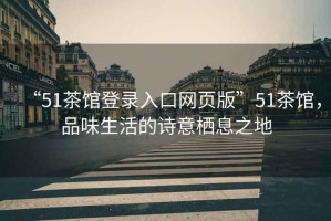 “51茶館登錄入口網頁版”51茶館，品味生活的詩意棲息之地