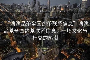“滴滴品茶全國約茶聯(lián)系信息”滴滴品茶全國約茶聯(lián)系信息，一場文化與社交的熱潮