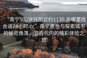 “南寧500塊錢附近約1130.去哪里找合適24小時.cc”南寧夜色與探索城市的秘密角落，五百元內的精彩體驗之旅