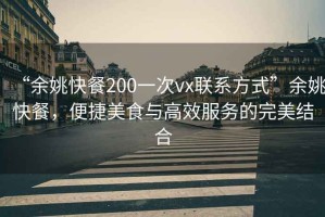 “余姚快餐200一次vx聯(lián)系方式”余姚快餐，便捷美食與高效服務(wù)的完美結(jié)合