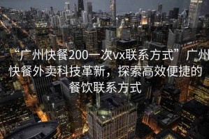 “廣州快餐200一次vx聯系方式”廣州快餐外賣科技革新，探索高效便捷的餐飲聯系方式