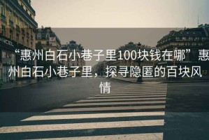 “惠州白石小巷子里100塊錢在哪”惠州白石小巷子里，探尋隱匿的百塊風情