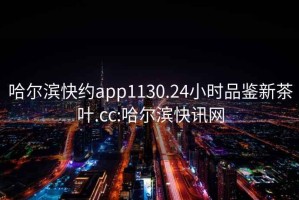 哈爾濱快約app1130.24小時品鑒新茶葉.cc:哈爾濱快訊網