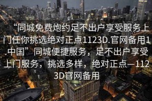 “同城免費炮約足不出戶享受服務上門任你挑選絕對正點1123D.官網備用1.中國”同城便捷服務，足不出戶享受上門服務，挑選多樣，絕對正點—1123D官網備用
