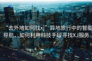 “去外地如何找xj”異地旅行中的智能導航，如何利用科技手段尋找XJ服務