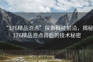 “176精品泡點”探索科技前沿，揭秘176精品泡點背后的技術秘密