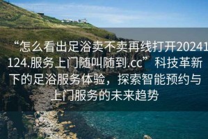 “怎么看出足浴賣不賣再線打開20241124.服務上門隨叫隨到.cc”科技革新下的足浴服務體驗，探索智能預約與上門服務的未來趨勢