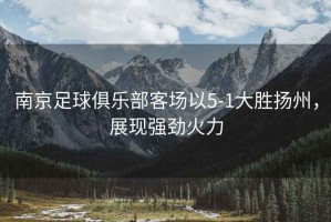 南京足球俱樂部客場以5-1大勝揚(yáng)州，展現(xiàn)強(qiáng)勁火力