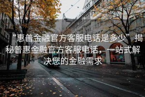 “惠普金融官方客服電話是多少”揭秘普惠金融官方客服電話，一站式解決您的金融需求