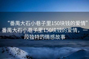 “番禺大石小巷子里150塊錢的愛情”番禺大石小巷子里150塊錢的愛情，一段獨特的情感故事