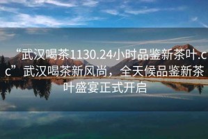 “武漢喝茶1130.24小時品鑒新茶葉.cc”武漢喝茶新風尚，全天候品鑒新茶葉盛宴正式開啟