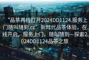 “品茶再線打開2024DD1124.服務(wù)上門隨叫隨到.cc”新時(shí)代品茶體驗(yàn)，在線開啟，服務(wù)上門，隨叫隨到—探索2024DD1124品茶之旅