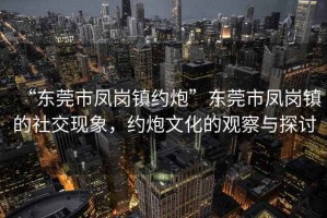 “東莞市鳳崗鎮約炮”東莞市鳳崗鎮的社交現象，約炮文化的觀察與探討
