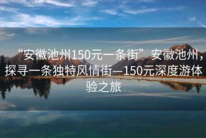 “安徽池州150元一條街”安徽池州，探尋一條獨特風情街—150元深度游體驗之旅