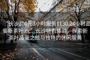 “長沙300元3小時服務1130.24小時品鑒新茶葉.cc”長沙特色體驗，探索新茶葉品鑒之旅與獨特的休閑服務