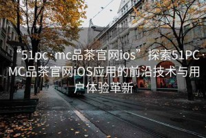 “51pc·mc品茶官網(wǎng)ios”探索51PC·MC品茶官網(wǎng)iOS應(yīng)用的前沿技術(shù)與用戶體驗(yàn)革新
