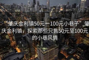 “肇慶金利鎮50元一100元小巷子”肇慶金利鎮，探索那些只售50元至100元的小巷風情