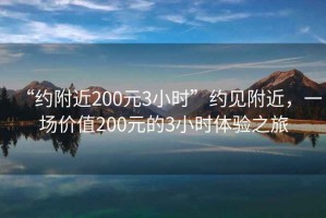 “約附近200元3小時”約見附近，一場價值200元的3小時體驗之旅