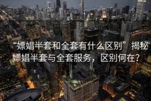 “嫖娼半套和全套有什么區(qū)別”揭秘嫖娼半套與全套服務，區(qū)別何在？