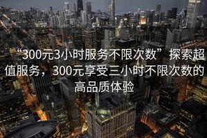 “300元3小時服務不限次數”探索超值服務，300元享受三小時不限次數的高品質體驗