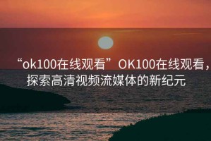 “ok100在線觀看”OK100在線觀看，探索高清視頻流媒體的新紀元