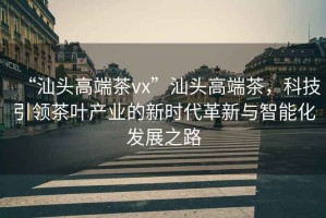 “汕頭高端茶vx”汕頭高端茶，科技引領(lǐng)茶葉產(chǎn)業(yè)的新時代革新與智能化發(fā)展之路