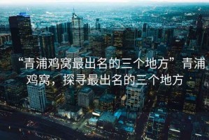 “青浦雞窩最出名的三個(gè)地方”青浦雞窩，探尋最出名的三個(gè)地方