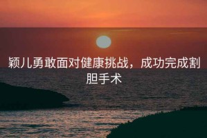 穎兒勇敢面對健康挑戰，成功完成割膽手術