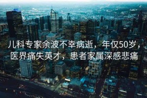 兒科專家余波不幸病逝，年僅50歲，醫界痛失英才，患者家屬深感悲痛