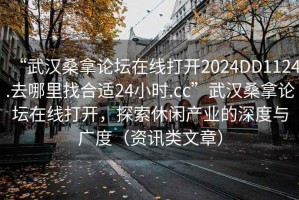 “武漢桑拿論壇在線打開2024DD1124.去哪里找合適24小時.cc”武漢桑拿論壇在線打開，探索休閑產業的深度與廣度（資訊類文章）